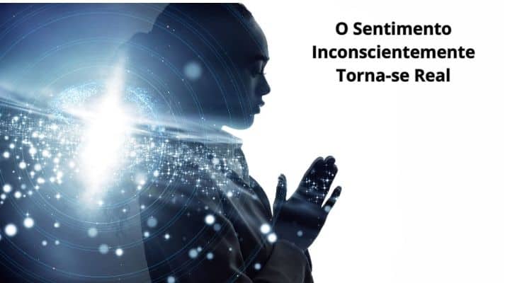 O Sentimento Inconscientemente Torna-se Real
