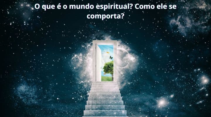 O que é o mundo espiritual? Como ele se comporta?